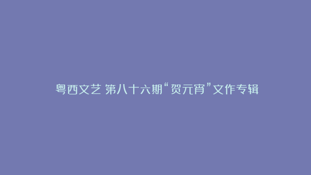 《粤西文艺》第八十六期“贺元宵”文作专辑