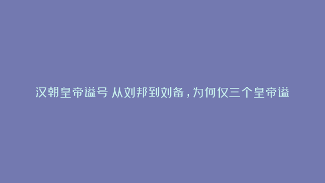 汉朝皇帝谥号：从刘邦到刘备，为何仅三个皇帝谥号无“孝”？