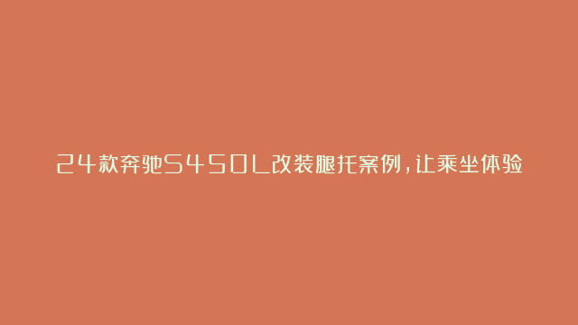 24款奔驰S450L改装腿托案例，让乘坐体验略胜一筹！