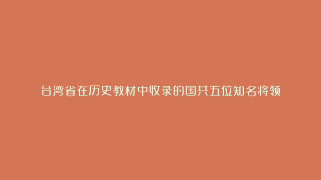 台湾省在历史教材中收录的国共五位知名将领！