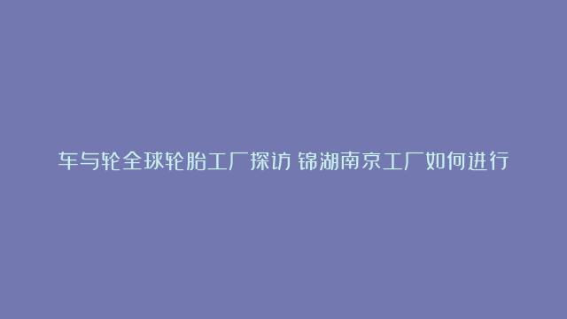 车与轮全球轮胎工厂探访：锦湖南京工厂如何进行智能化生产#轮胎#智能制造#锦…