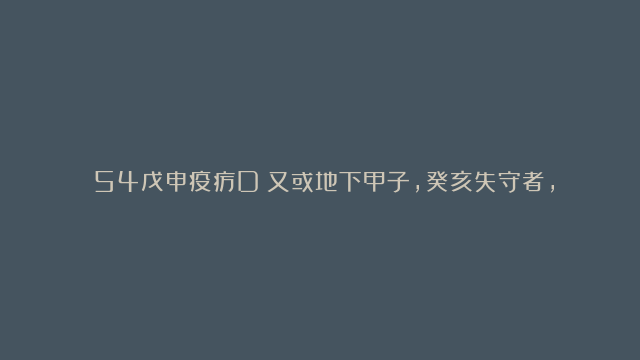 ι54戊申疫疠D：又或地下甲子，癸亥失守者，即柔失守位也，即上失其刚也，即亦名戊癸不相合德者也，即运与地虚后三年变疠，即名火疠。