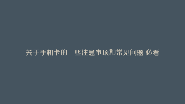 关于手机卡的一些注意事项和常见问题（必看）