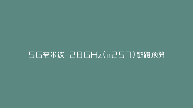 5G毫米波-28GHz(n257)链路预算