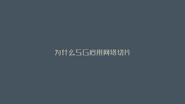 为什么5G启用网络切片？