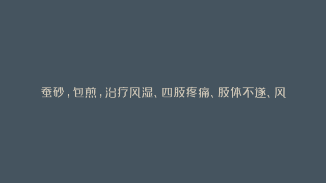 蚕砂，包煎，治疗风湿、四肢疼痛、肢体不遂、风疹瘙痒等。动脉硬化、风湿性骨痛以及腰酸腿疼