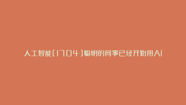 人工智能[1704]聪明的同事已经开始用AI工具完成工作了