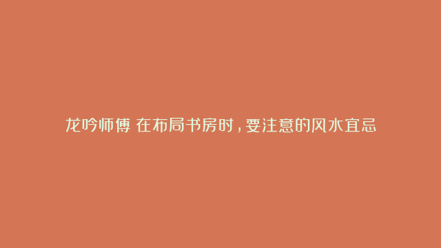 龙吟师傅：在布局书房时，要注意的风水宜忌