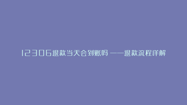 12306退款当天会到账吗？——退款流程详解与到账时间探究