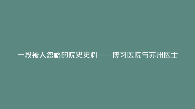 一段被人忽略的院史史料——博习医院与苏州医士学校（王馨荣）