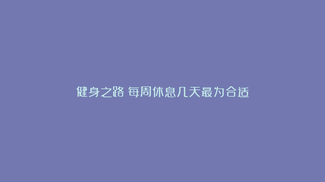 健身之路：每周休息几天最为合适？