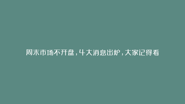 周末市场不开盘，4大消息出炉，大家记得看！