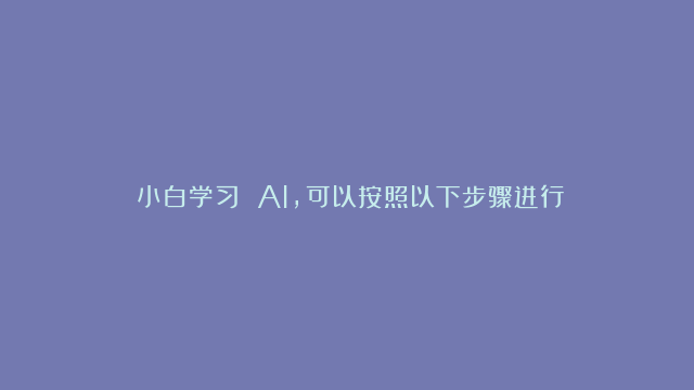 ​小白学习 AI，可以按照以下步骤进行