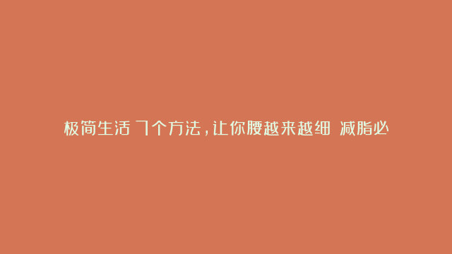 极简生活：7个方法，让你腰越来越细！（减脂必收藏）