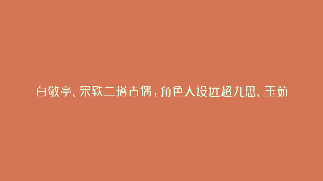 白敬亭、宋轶二搭古偶，角色人设远超九思、玉茹，《八宝妆》启动