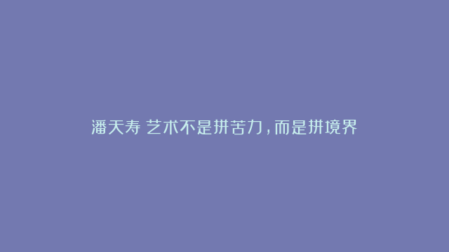 潘天寿：艺术不是拼苦力，而是拼境界！