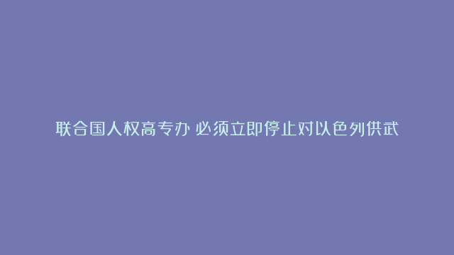 联合国人权高专办：必须立即停止对以色列供武