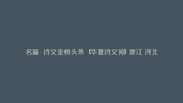 名篇·诗文金榜头条：【华夏诗文苑】廖江（河北）‖七绝·中华文化源远流长等诗词合辑及诗咏中华序