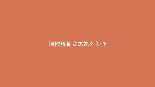 锅被烧糊变黑怎么处理