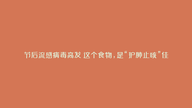 节后流感病毒高发？这个食物，是“护肺止咳”佳品，很多病毒都怕它，感冒前中后都能用到！