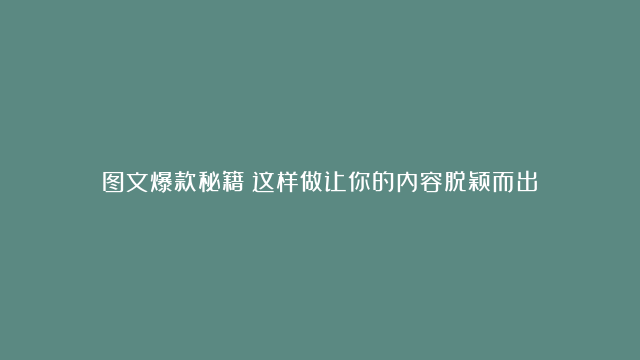 图文爆款秘籍！这样做让你的内容脱颖而出！