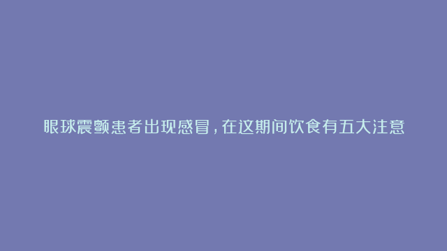 眼球震颤患者出现感冒，在这期间饮食有五大注意事项？