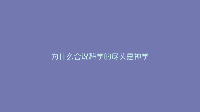 为什么会说科学的尽头是神学？