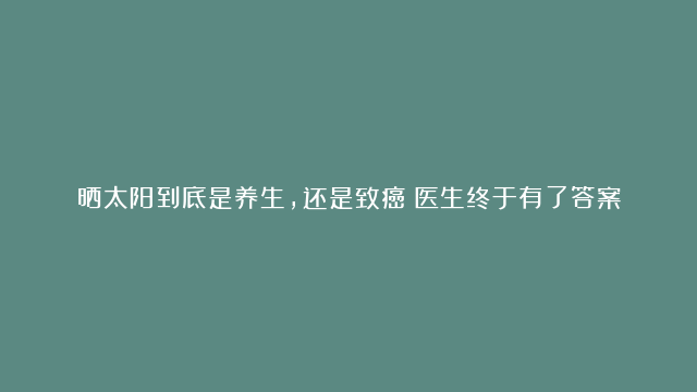 晒太阳到底是养生，还是致癌？医生终于有了答案，赶紧来了解