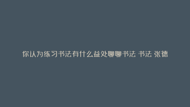 你认为练习书法有什么益处聊聊书法（书法：张德进）