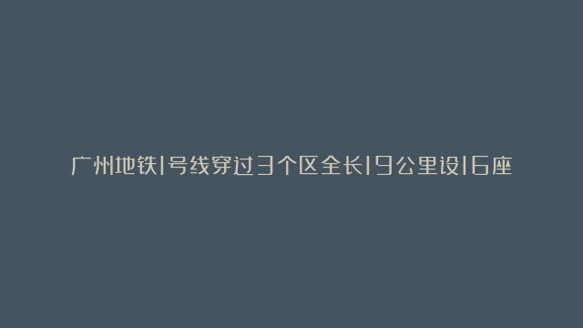 广州地铁1号线穿过3个区全长19公里设16座车站东北西南走向厂字形