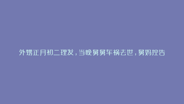 外甥正月初二理发，当晚舅舅车祸去世，舅妈控告外甥故意杀人，索赔100万