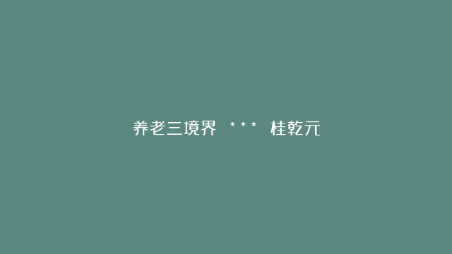 养老三境界 *** 桂乾元