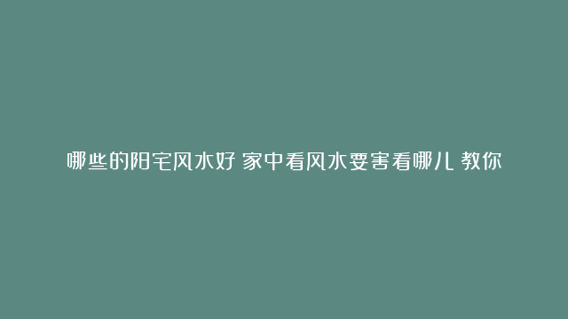 哪些的阳宅风水好|家中看风水要害看哪儿|教你如何购到好风水的房屋