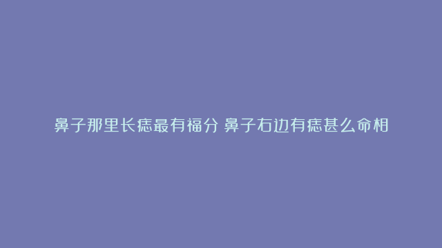 鼻子那里长痣最有福分|鼻子右边有痣甚么命相|三角脑门女人面相剖析