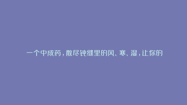 ​一个中成药，散尽骨缝里的风、寒、湿，让你的关节暖起来