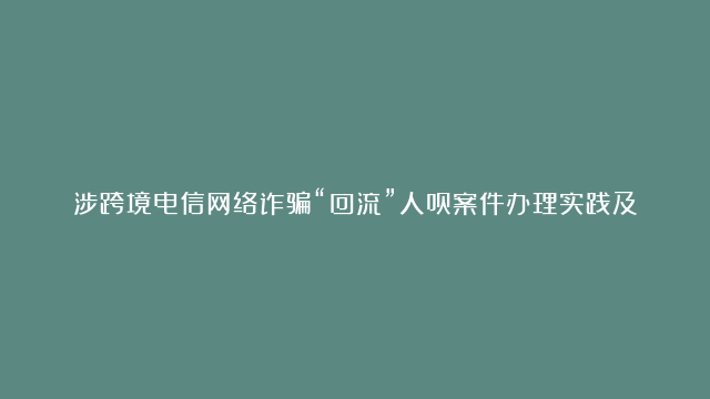 涉跨境电信网络诈骗“回流”人员案件办理实践及思考