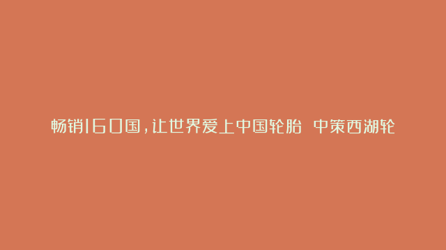 畅销160国，让世界爱上中国轮胎 中策西湖轮胎焕新发布，自信越重洋#中策#…