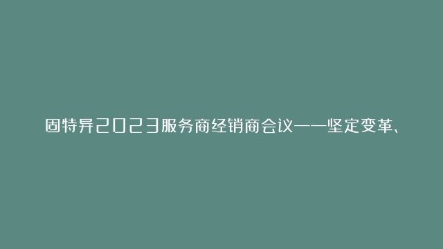 固特异2023服务商经销商会议——坚定变革、精彩共赢