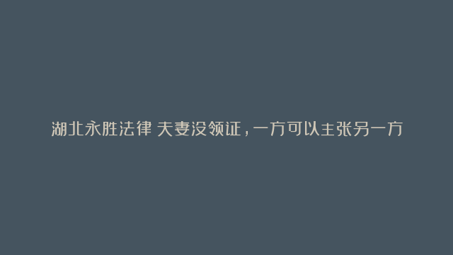 湖北永胜法律：夫妻没领证，一方可以主张另一方留下的债权吗？