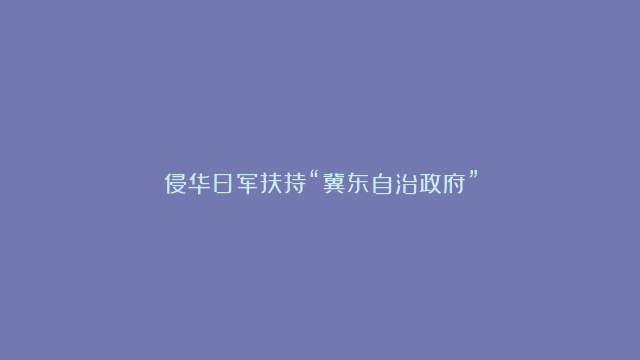 侵华日军扶持“冀东自治政府”