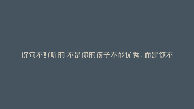 说句不好听的：不是你的孩子不能优秀，而是你不配拥有这样优秀的孩子