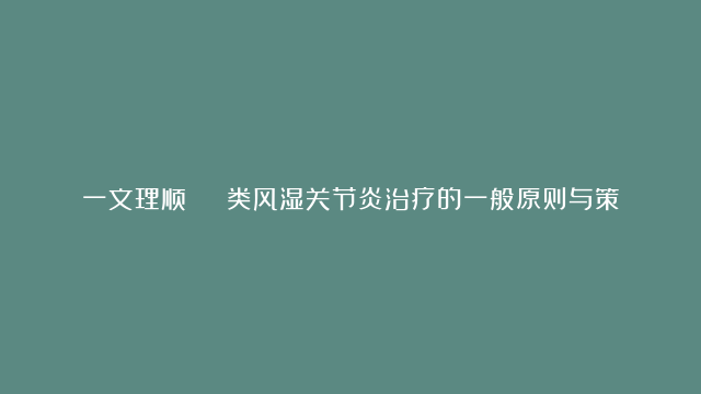 一文理顺 | 类风湿关节炎治疗的一般原则与策略