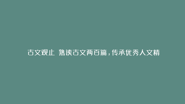 《古文观止》：熟读古文两百篇，传承优秀人文精神