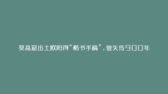 莫高窟出土欧阳询“楷书手稿”，曾失传900年，这字足以改变书法界！