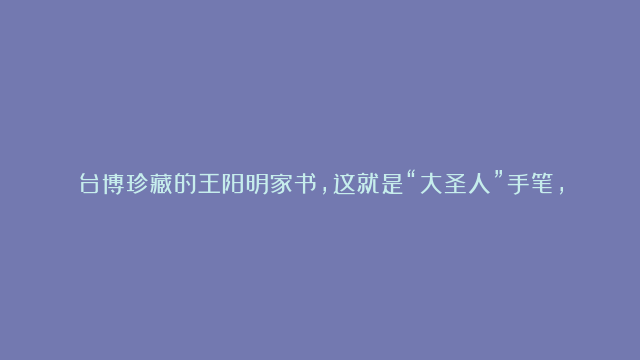 台博珍藏的王阳明家书，这就是“大圣人”手笔，凡夫俗子根本写不出来！