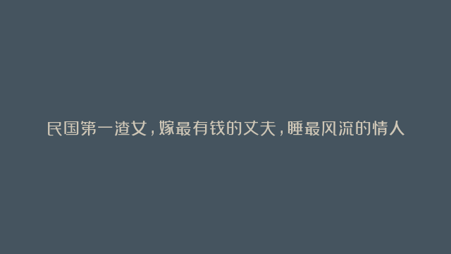 民国第一渣女，嫁最有钱的丈夫，睡最风流的情人，四大公子她占了两个