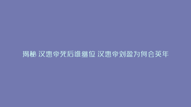 揭秘：汉惠帝死后谁继位？汉惠帝刘盈为何会英年早逝