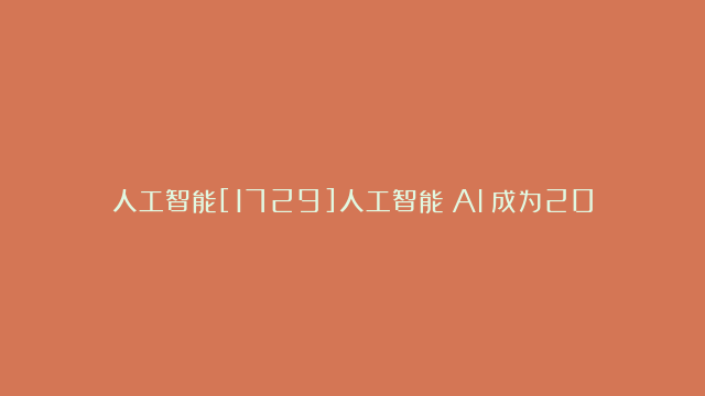 人工智能[1729]人工智能（AI）成为2024最具有影响力的话题