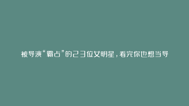 被导演“霸占”的23位女明星，看完你也想当导演吗？