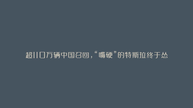 超110万辆中国召回，“嘴硬”的特斯拉终于怂了？#特斯拉召回#特斯拉#热点事件